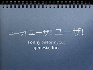 ユーザ! ユーザ!     ユーザ!
   Tonny (@tonnyxu)
     genesix, Inc.
 