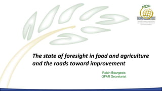 The state of foresight in food and agriculture
and the roads toward improvement
                           Robin Bourgeois
                           GFAR Secretariat
 