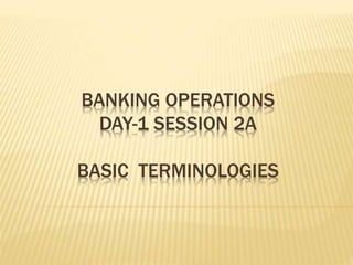 BANKING OPERATIONS
DAY-1 SESSION 2A
BASIC TERMINOLOGIES
 