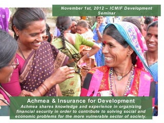 November 1st, 2012 – ICMIF Development
                                          Seminar




         Achmea & Insurance for Development
        Achmea shares knowledge and experience in organizing
     financial security in order to contribute to solving social and
    economic problems for the more vulnerable sector of society.
1
 