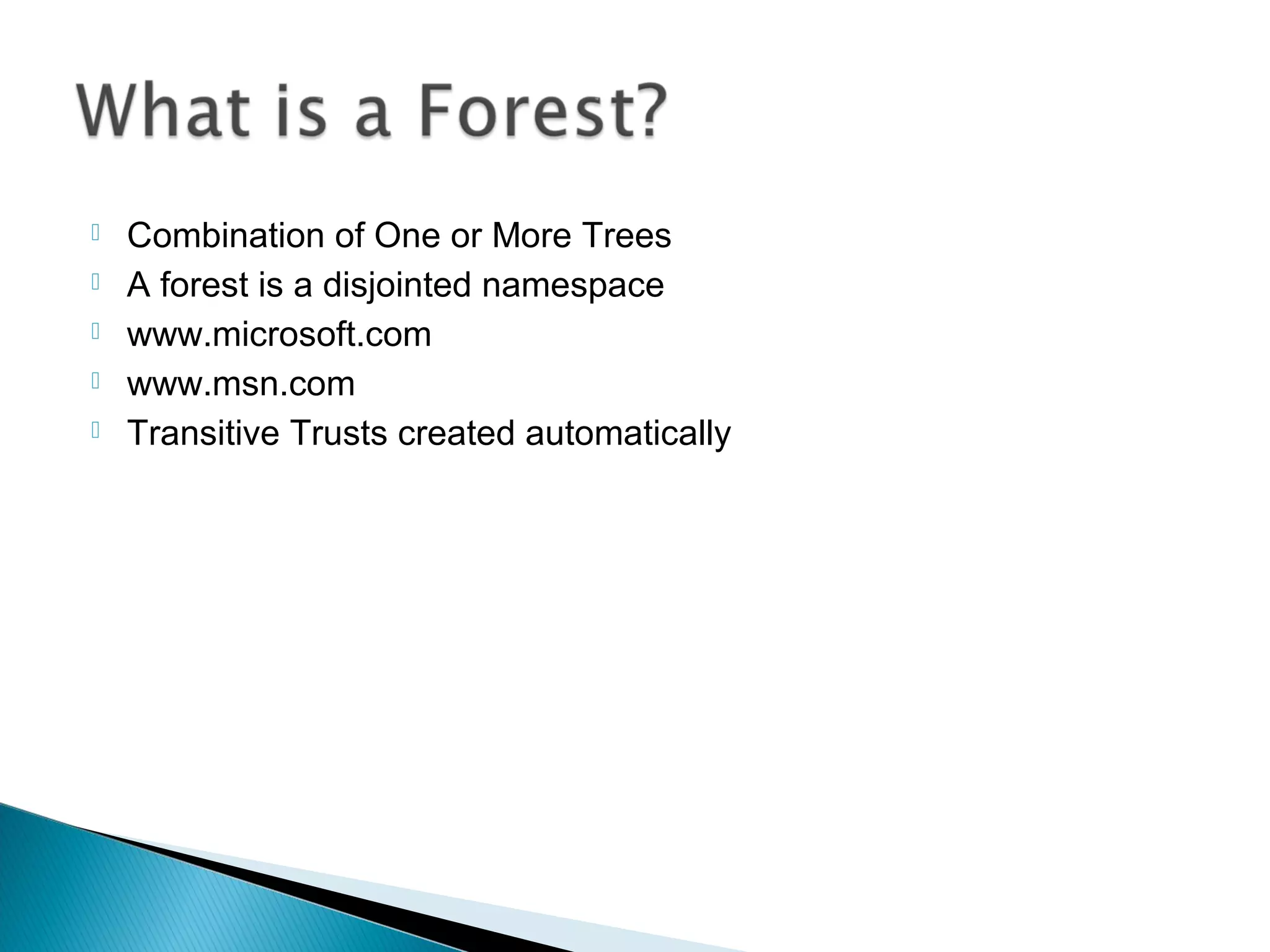    Combination of One or More Trees
   A forest is a disjointed namespace
   www.microsoft.com
   www.msn.com
   Transitive Trusts created automatically
 