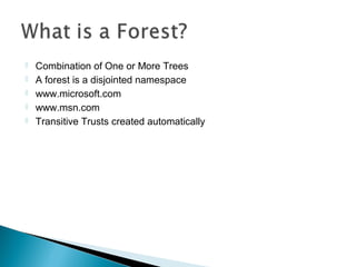    Combination of One or More Trees
   A forest is a disjointed namespace
   www.microsoft.com
   www.msn.com
   Transitive Trusts created automatically
 