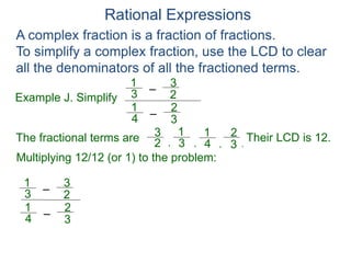 Rational Expressions
Example J. Simplify
–3
1
A complex fraction is a fraction of fractions.
To simplify a complex fraction, use the LCD to clear
all the denominators of all the fractioned terms.
2
3
The fractional terms are
–4
1
3
2
3
1
2
3
4
1
3
2
.,,,
Multiplying 12/12 (or 1) to the problem:
–3
1
2
3
–4
1
3
2
Their LCD is 12.
 