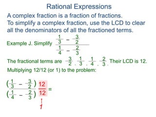 Rational Expressions
Example J. Simplify
–3
1
A complex fraction is a fraction of fractions.
To simplify a complex fraction, use the LCD to clear
all the denominators of all the fractioned terms.
2
3
The fractional terms are
–4
1
3
2
3
1
2
3
4
1
3
2
.,,,
Multiplying 12/12 (or 1) to the problem:
–3
1
2
3
–4
1
3
2
( )
)(
12
12
Their LCD is 12.
=
1
 