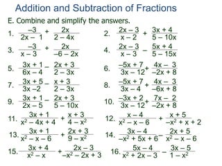 E. Combine and simplify the answers.
–3
x – 3
+ 2x
–6 – 2x
3. 2x – 3
x – 3
– 5x + 4
5 – 15x
4.
3x + 1
6x – 4
– 2x + 3
2 – 3x5.
–5x + 7
3x – 12+
4x – 3
–2x + 86.
3x + 1
+
x + 3
4 – x211. x2 – 4x + 4
x – 4
+
x + 5
–x2 + x + 2
12.
x2 – x – 6
3x + 1
+
2x + 3
9 – x213.
x2 – x – 6
3x – 4
–
2x + 5
x2 – x – 6
14.
–x2 + 5x + 6
3x + 4
+
2x – 3
–x2 – 2x + 3
15.
x2 – x
5x – 4
–
3x – 5
1 – x216.
x2 + 2x – 3
–3
2x – 1
+ 2x
2 – 4x
1.
2x – 3
x – 2
+
3x + 4
5 – 10x
2.
3x + 1
2x – 5
– 2x + 3
5 – 10x
9.
–3x + 2
3x – 12
+
7x – 2
–2x + 8
10.
3x + 5
3x –2
– x + 3
2 – 3x7. –5x + 7
3x – 4 + 4x – 3
–6x + 88.
Addition and Subtraction of Fractions
 