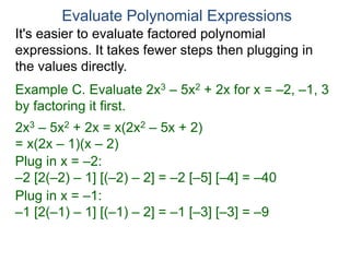 Example C. Evaluate 2x3 – 5x2 + 2x for x = –2, –1, 3
by factoring it first.
2x3 – 5x2 + 2x = x(2x2 – 5x + 2)
= x(2x – 1)(x – 2)
Plug in x = –2:
–2 [2(–2) – 1] [(–2) – 2] = –2 [–5] [–4] = –40
Plug in x = –1:
–1 [2(–1) – 1] [(–1) – 2] = –1 [–3] [–3] = –9
Evaluate Polynomial Expressions
It's easier to evaluate factored polynomial
expressions. It takes fewer steps then plugging in
the values directly.
 