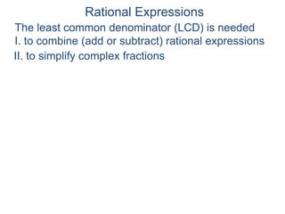 Rational Expressions
The least common denominator (LCD) is needed
I. to combine (add or subtract) rational expressions
II. to simplify complex fractions
 