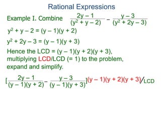 Rational Expressions
–
(y2 + 2y – 3)(y2 + y – 2)
2y – 1 y – 3
y2 + y – 2 = (y – 1)(y + 2)
y2 + 2y – 3 = (y – 1)(y + 3)
Hence the LCD = (y – 1)(y + 2)(y + 3),
multiplying LCD/LCD (= 1) to the problem,
–
(y – 1)(y + 2)
2y – 1 y – 3[ ](y – 1)(y + 2)(y + 3)
Example I. Combine
LCD
expand and simplify.
(y – 1)(y + 3)
 