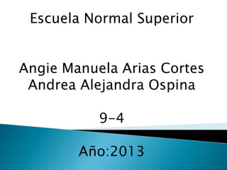 Escuela Normal Superior


Angie Manuela Arias Cortes
 Andrea Alejandra Ospina

           9-4

        Año:2013
 