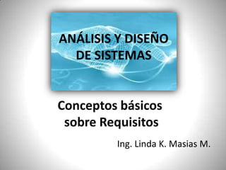 ANÁLISIS Y DISEÑO                     DE SISTEMAS Conceptos básicos  sobre Requisitos Ing. Linda K. Masias M. 