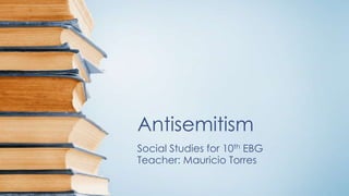 Antisemitism
Social Studies for 10th EBG
Teacher: Mauricio Torres
 