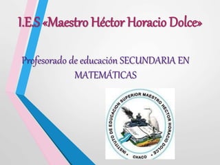 I.E.S «Maestro Héctor Horacio Dolce»
Profesorado de educación SECUNDARIA EN
MATEMÁTICAS
 