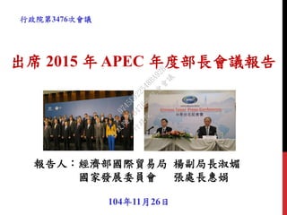 出席 2015 年 APEC 年度部長會議報告
104年11月26日
報告人：經濟部國際貿易局 楊副局長淑媚
國家發展委員會 張處長惠娟
行政院第3476次會議
行
政
院
行
政
院
第
3476次
院
會
會
議
9745E922548BA92B
 