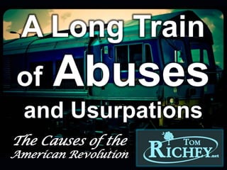 A Long Train
of Abuses
and Usurpations
The Causes of the
American Revolution
USHC 1.2
Analyze… the conflict between the colonial legislatures
and the British Parliament over the right to tax that
resulted in the American Revolutionary War.
 