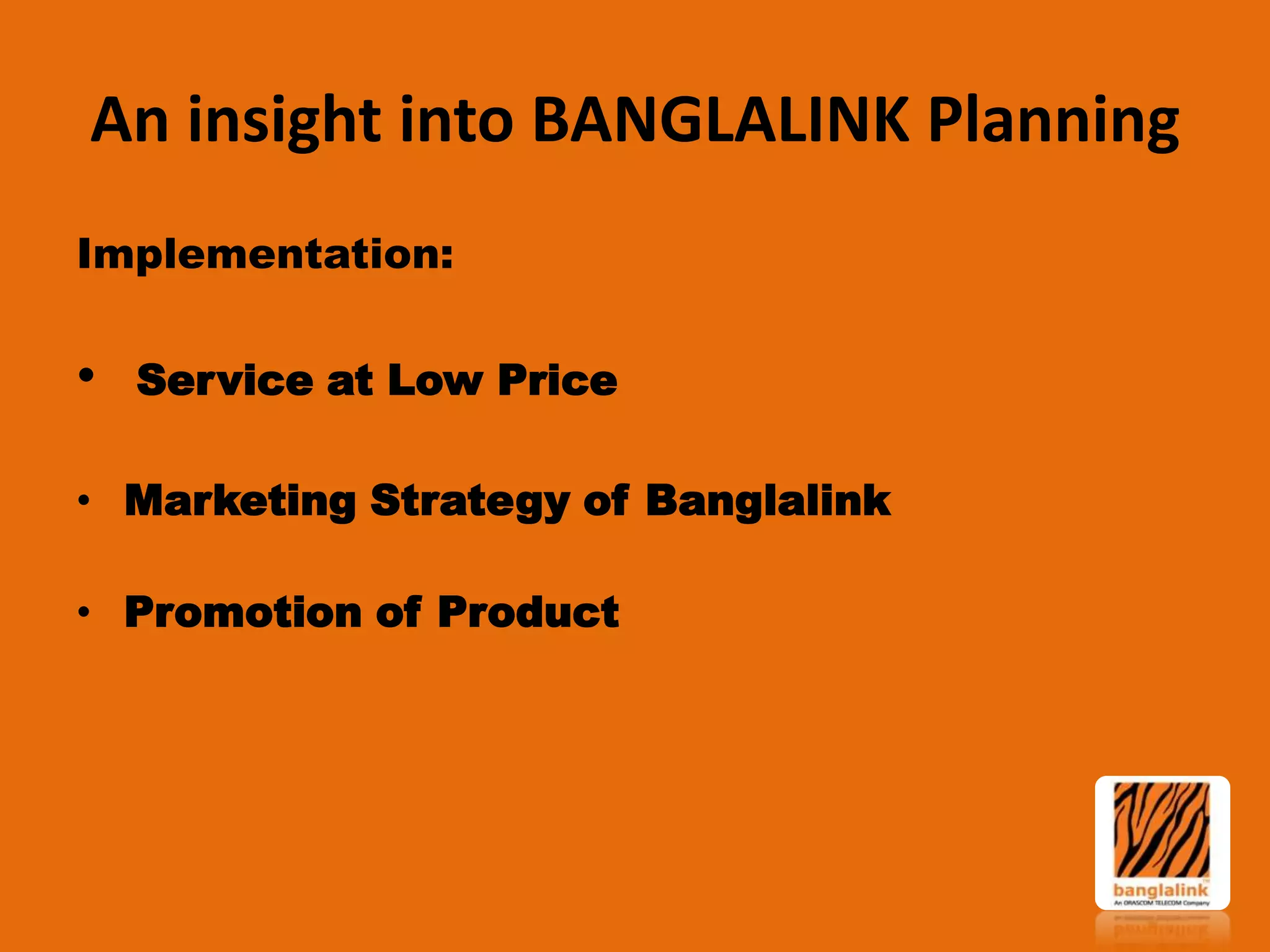 An insight into BANGLALINK Planning
Implementation:

•

Service at Low Price

• Marketing Strategy of Banglalink
• Promotion of Product

 