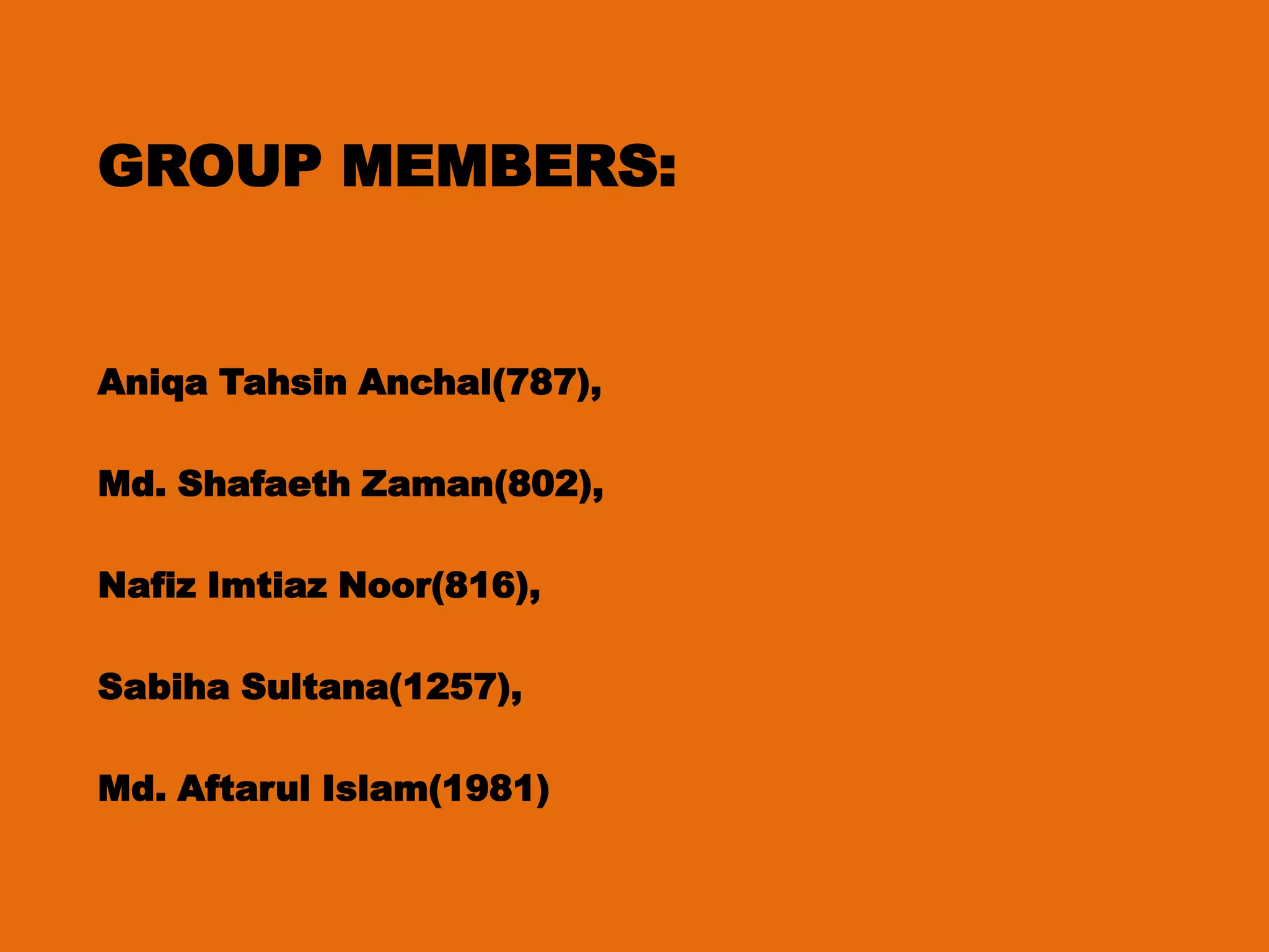 GROUP MEMBERS:

Aniqa Tahsin Anchal(787),

Md. Shafaeth Zaman(802),
Nafiz Imtiaz Noor(816),

Sabiha Sultana(1257),
Md. Aftarul Islam(1981)

 