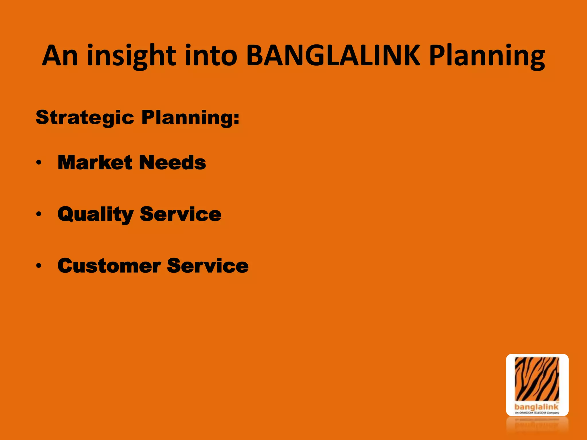 An insight into BANGLALINK Planning
Strategic Planning:

• Market Needs
• Quality Service

• Customer Service

 