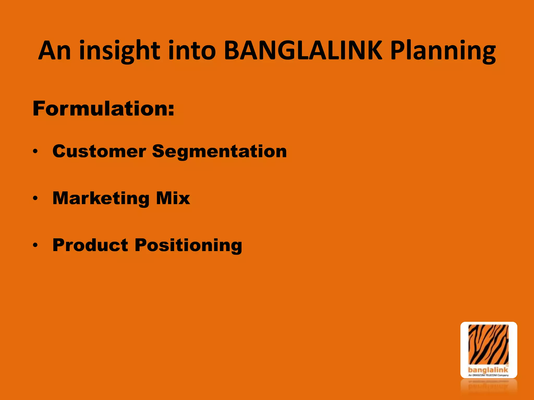 An insight into BANGLALINK Planning
Formulation:
• Customer Segmentation
• Marketing Mix

• Product Positioning

 