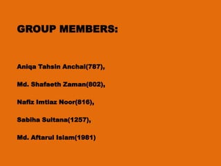 GROUP MEMBERS:

Aniqa Tahsin Anchal(787),

Md. Shafaeth Zaman(802),
Nafiz Imtiaz Noor(816),

Sabiha Sultana(1257),
Md. Aftarul Islam(1981)

 