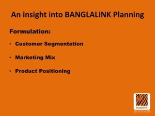 An insight into BANGLALINK Planning
Formulation:
• Customer Segmentation
• Marketing Mix

• Product Positioning

 