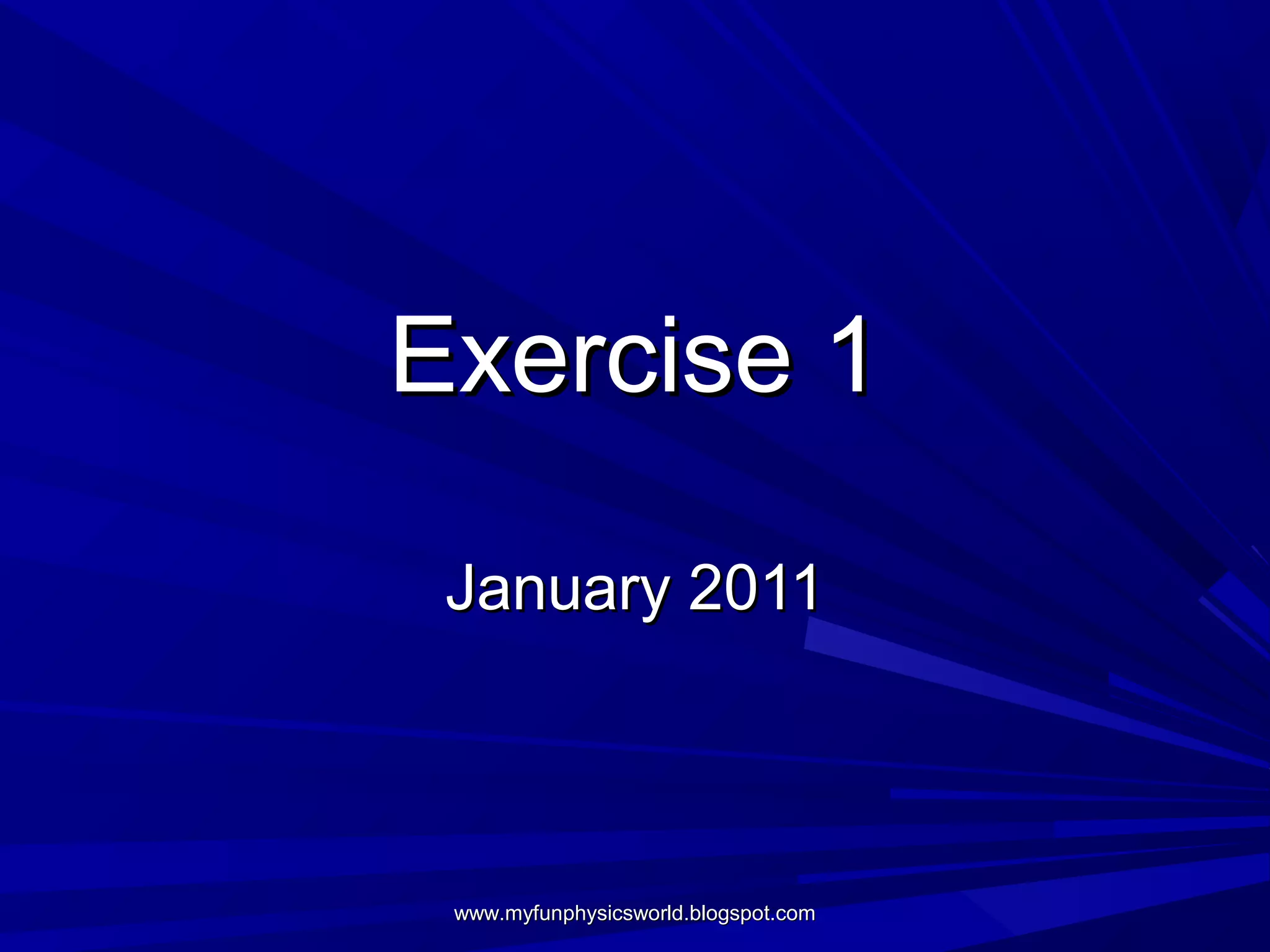 Exercise 1

 January 2011



 www.myfunphysicsworld.blogspot.com
 