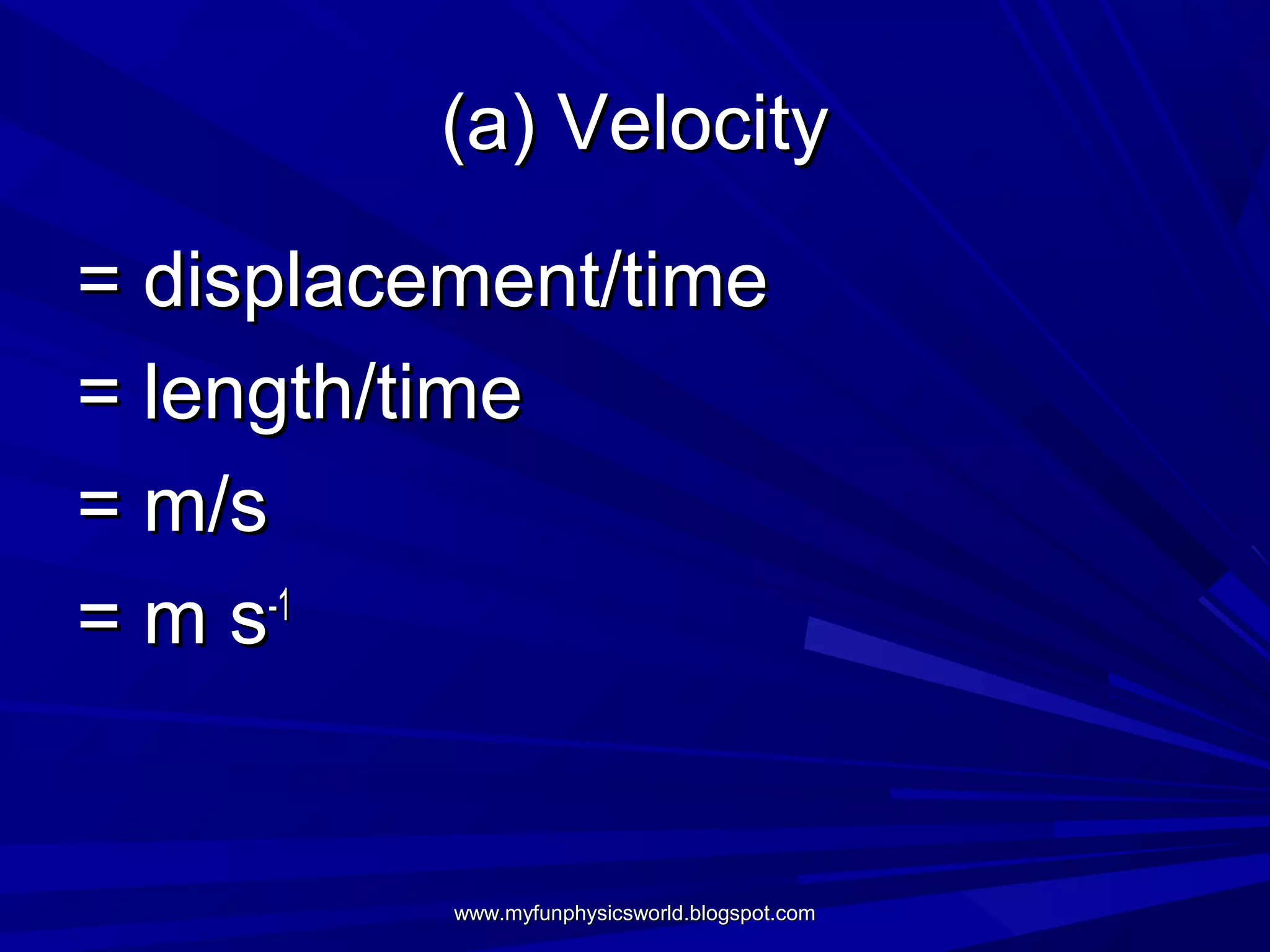 (a) Velocity

= displacement/time
= length/time
= m/s
=ms   -1




          www.myfunphysicsworld.blogspot.com
 