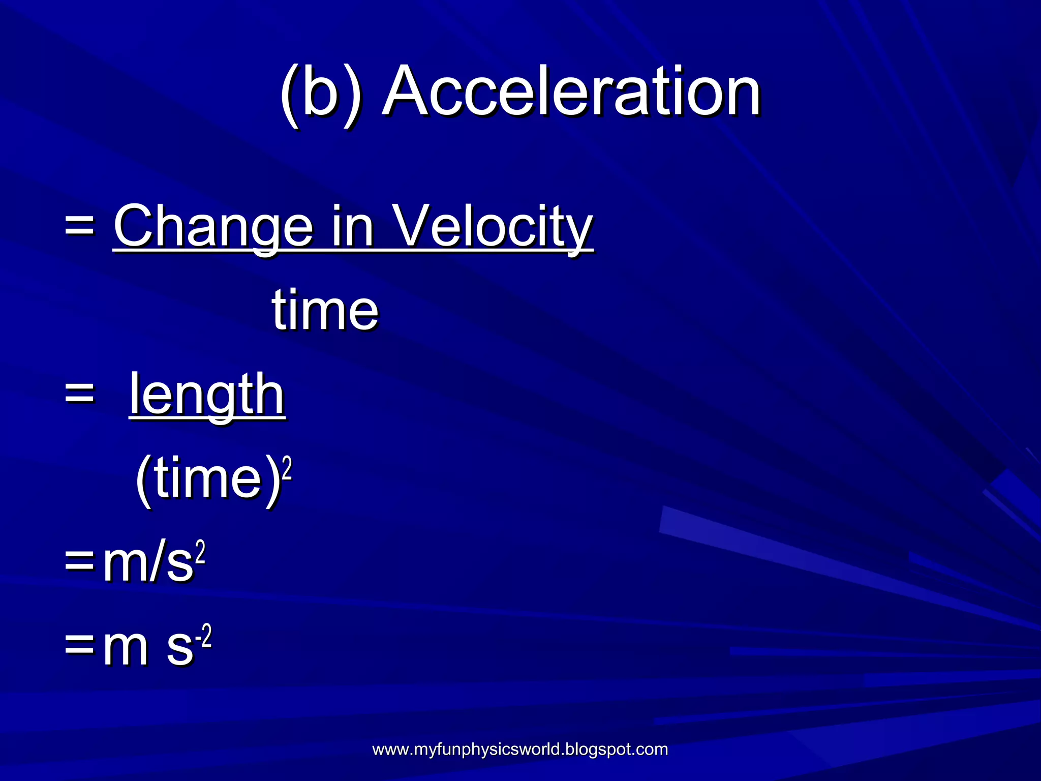 (b) Acceleration
= Change in Velocity
        time
= length
   (time)2
= m/s2
= m s-2
           www.myfunphysicsworld.blogspot.com
 