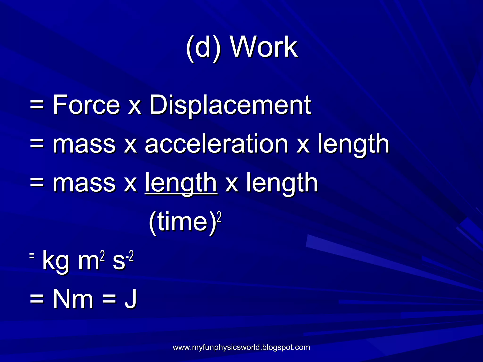 (d) Work
= Force x Displacement
= mass x acceleration x length
= mass x length x length
            (time)2
=
  kg m2 s-2
= Nm = J
           www.myfunphysicsworld.blogspot.com
 