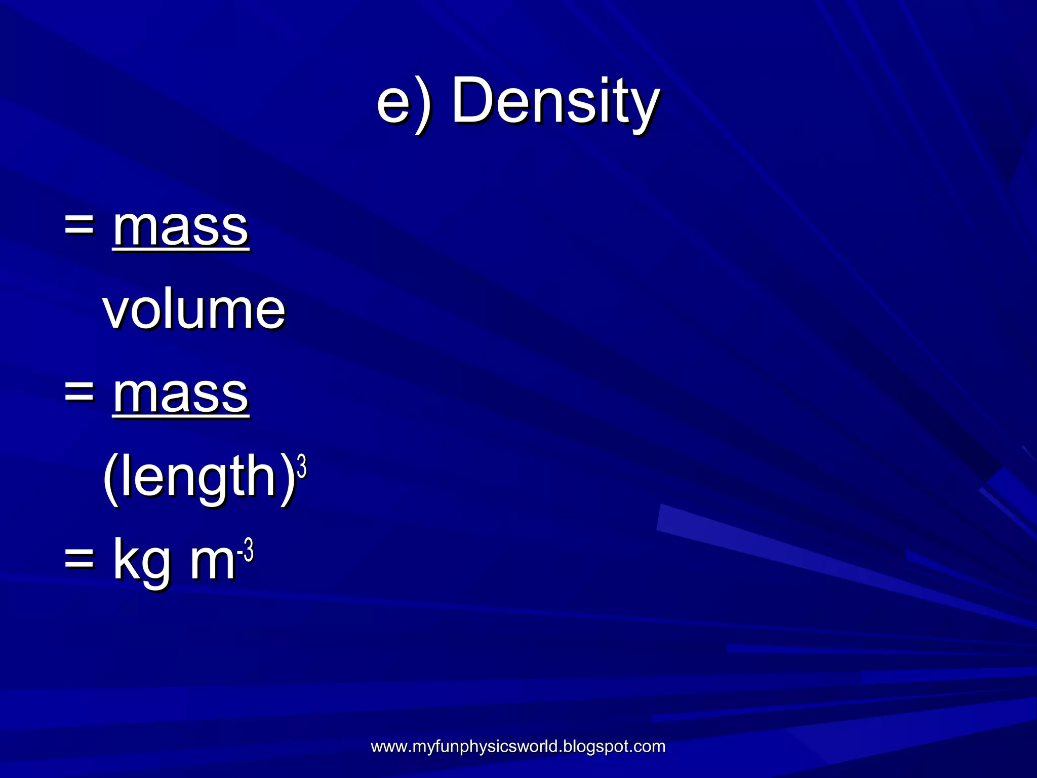 e) Density
= mass
 volume
= mass
 (length)3
= kg m-3


             www.myfunphysicsworld.blogspot.com
 