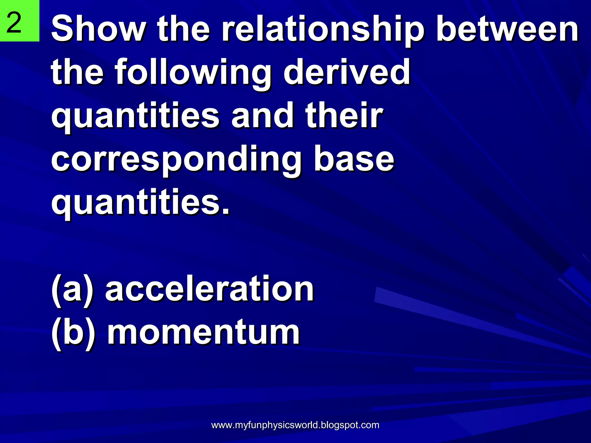 2   Show the relationship between
    the following derived
    quantities and their
    corresponding base
    quantities.

    (a) acceleration
    (b) momentum

             www.myfunphysicsworld.blogspot.com
 