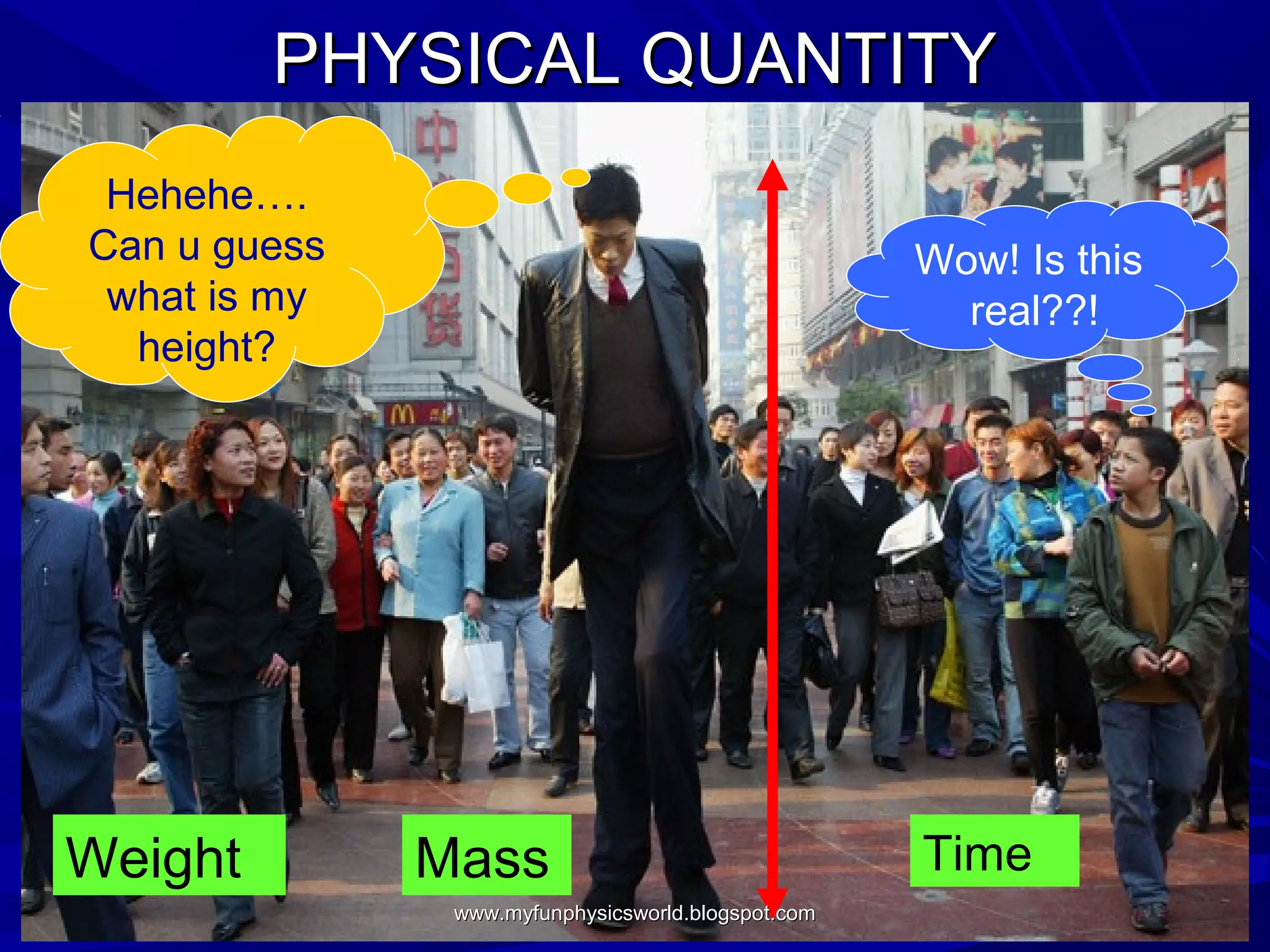 PHYSICAL QUANTITY
 Hehehe….
Can u guess                                         Wow! Is this
 what is my                                           real??!
  height?




Weight        Mass                                  Time
               www.myfunphysicsworld.blogspot.com
 