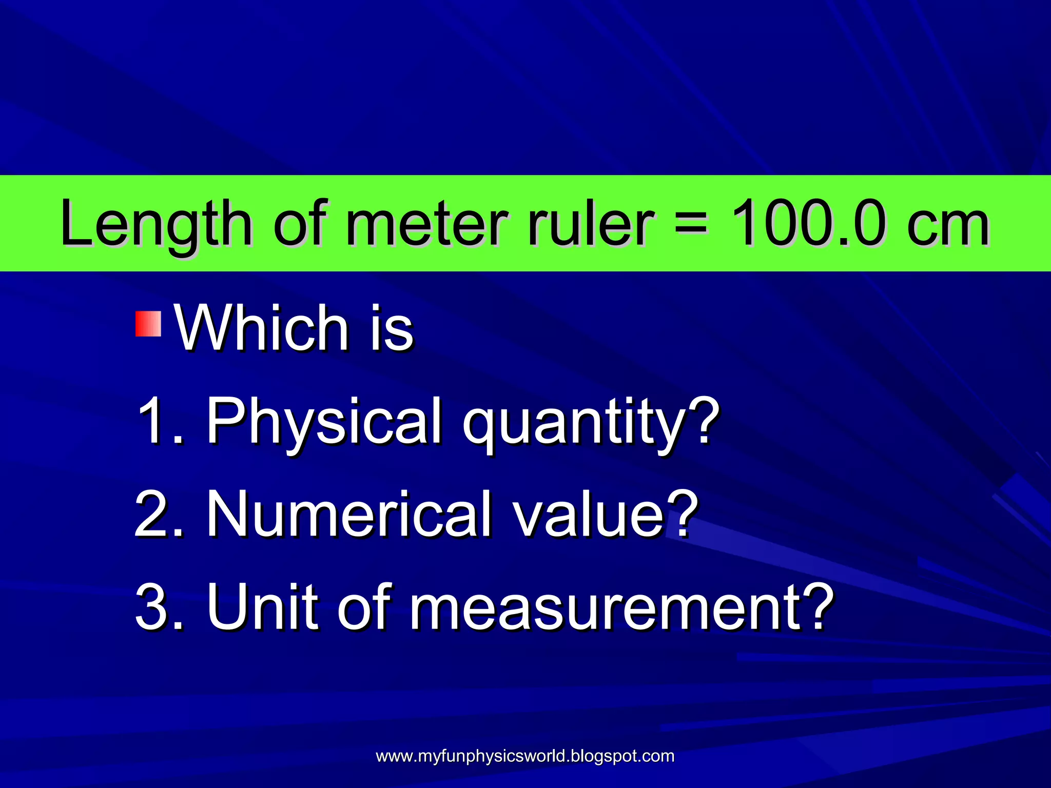 Length of meter ruler = 100.0 cm
   Which is
  1. Physical quantity?
  2. Numerical value?
  3. Unit of measurement?

          www.myfunphysicsworld.blogspot.com
 