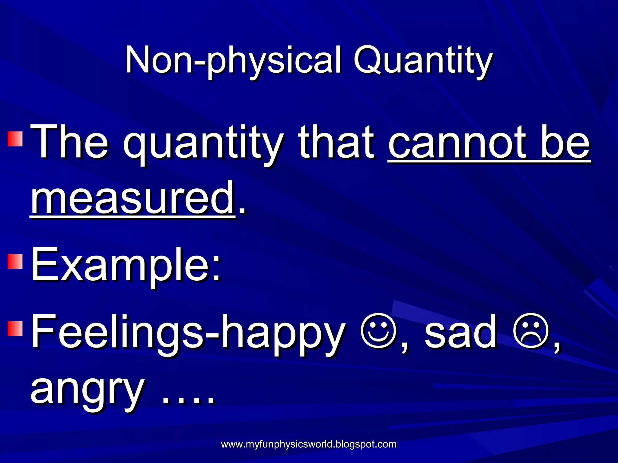 Non-physical Quantity

The quantity that cannot be
measured.
Example:
Feelings-happy , sad ,
angry ….
         www.myfunphysicsworld.blogspot.com
 