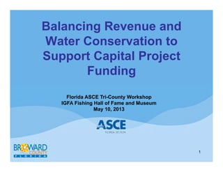 Balancing Revenue and
Water Conservation to
Support Capital Project
Funding
1
Florida ASCE Tri-County Workshop
IGFA Fishing Hall of Fame and Museum
May 10, 2013
 
