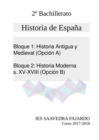 2º Bachillerato
Historia de España
Bloque 1: Historia Antigua y
Medieval (Opción A)
Bloque 2: Historia Moderna
s. XV-XVIII (Opción B)
IES SAAVEDRA FAJARDO
Curso 2017-2018
 