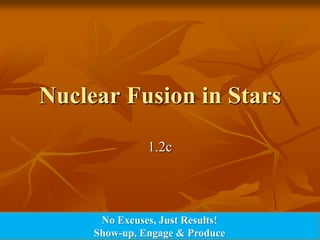 Nuclear Fusion in Stars

               1.2c




      No Excuses, Just Results!
     Show-up, Engage & Produce
 