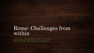 Rome: Challenges from
within
SOCIAL STUDIES FOR 9TH EGB
TEACHER: MAURICIO TORRES
 