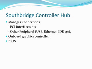 Manages Connections   - PCI interface slots   - Other Peripheral (USB, Ethernet, IDE etc).Onboard graphics controller.BIOS Southbridge Controller Hub