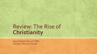Review:The Rise of
Christianity
Social Studies for 10th EBG
Teacher: MauricioTorres
 