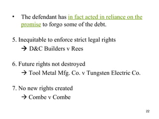 <ul><li>The defendant has  in fact acted in reliance on the promise  to forgo some of the debt. </li></ul><ul><li>5. Inequ...
