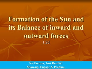 Formation of the Sun and
its Balance of inward and
      outward forces
                1.2d




       No Excuses, Just Results!
      Show-up, Engage & Produce
 
