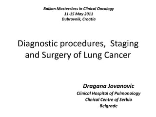 Diagnostic procedures,  Staging and Surgery of Lung Cancer   Balkan Masterclass in Clinical Oncology 11-15 May 2011 Dubrovnik, Croatia Dragana Jovanovic Clinical Hospital of Pulmonology Clinical Centre of Serbia Belgrade 
