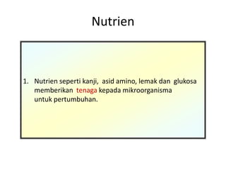Nutrien
1. Nutrien seperti kanji, asid amino, lemak dan glukosa
memberikan tenaga kepada mikroorganisma
untuk pertumbuhan.
 