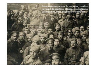 Promoveram-se greves e formaram-se conselhos
(sovietes) de operários, camponeses e soldados.
Difundiram-se então as ideias revolucionárias.
 