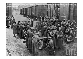 A participação da Rússia na Iª Guerra Mundial vem agravar as dificuldades económicas e a
miséria popular.
 