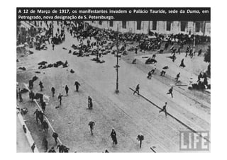 A 12 de Março de 1917, os manifestantes invadem o Palácio Tauride, sede da Duma, em
Petrogrado, nova designação de S. Petersburgo.
 
