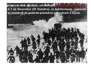 Vivem-se dias agitados, na chamada Revolução de Outubro.
A 7 de Novembro (25 Outubro), os bolcheviques, capturam
os membros do governo provisório e dissolvem a Duma.
 