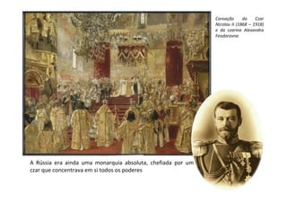 Coroação      do    Czar
                                                             Nicolau II (1868 – 1918)
                                                             e da czarina Alexandra
                                                             Feodorovna




A Rússia era ainda uma monarquia absoluta, chefiada por um
czar que concentrava em si todos os poderes
 
