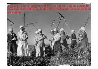 É abolida a propriedade privada. Os meios de produção (fábricas,
terras) são nacionalizados. As colheitas excedentárias são requisitadas
pelo Estado.
 