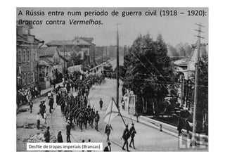 A Rússia entra num período de guerra civil (1918 – 1920):
Brancos contra Vermelhos.




   Desfile de tropas imperiais (Brancas)
 